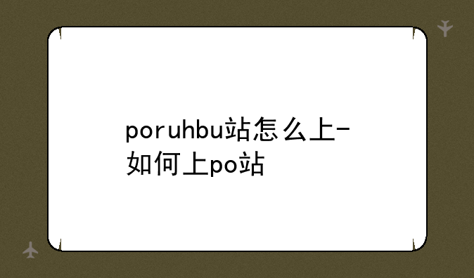 poruhbu站怎么上-如何上po站