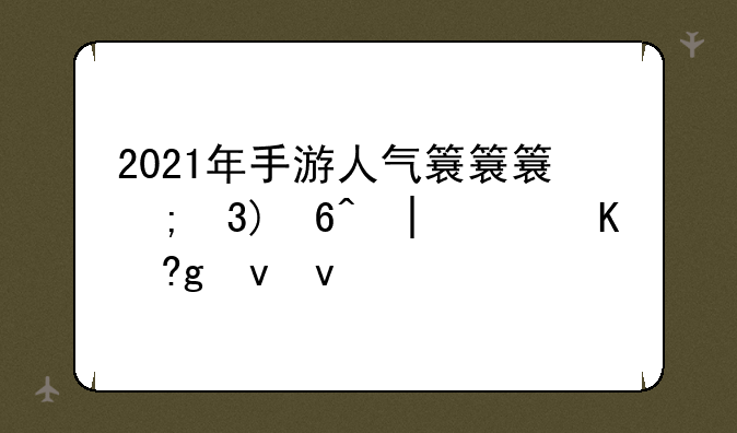 2021年手游人气排行榜—2021年手游热度榜