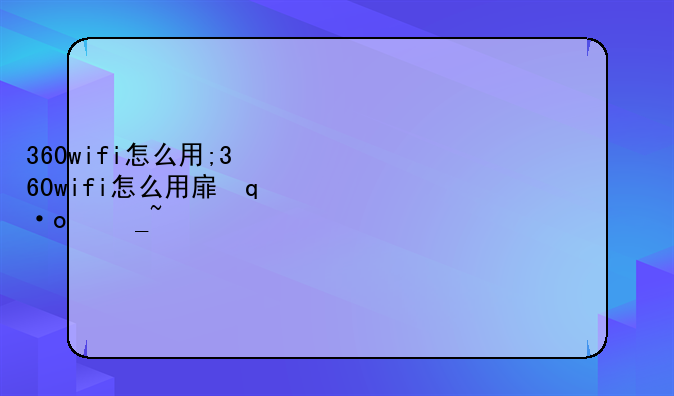 360wifi怎么用;360wifi怎么用手机流量上网