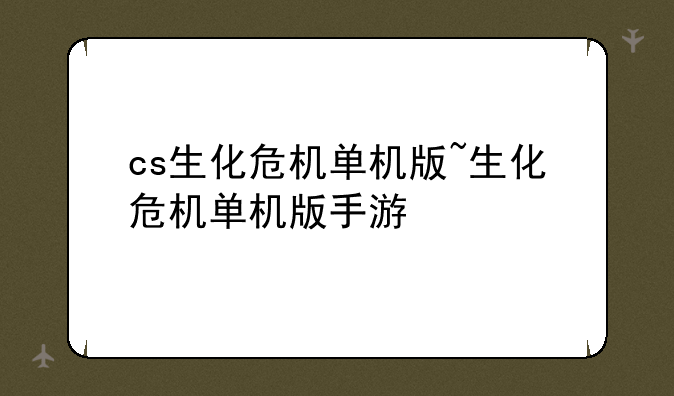 cs生化危机单机版~生化危机单机版手游