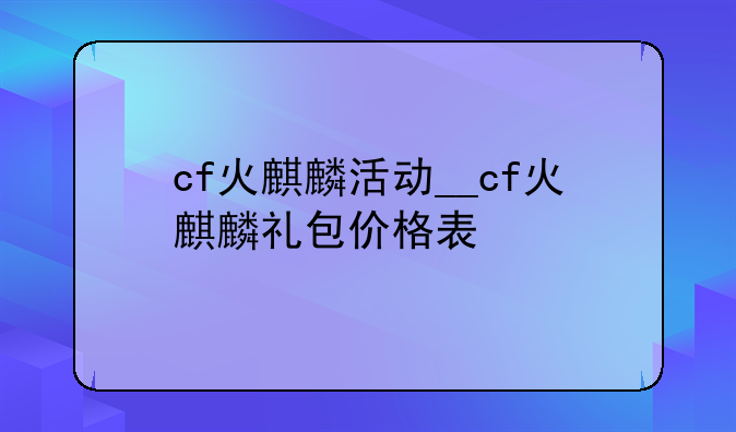 cf火麒麟活动__cf火麒麟礼包价格表