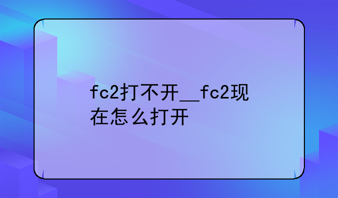 fc2打不开__fc2现在怎么打开
