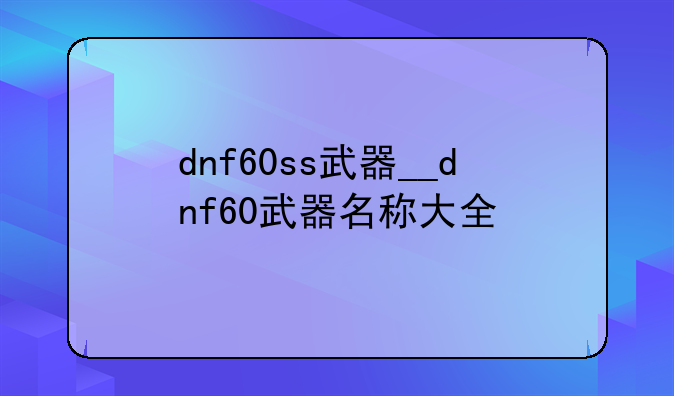 dnf60ss武器__dnf60武器名称大全