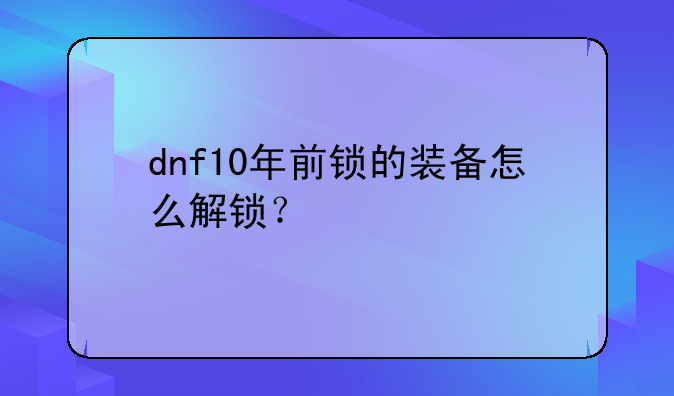 dnf10年前锁的装备怎么解锁？