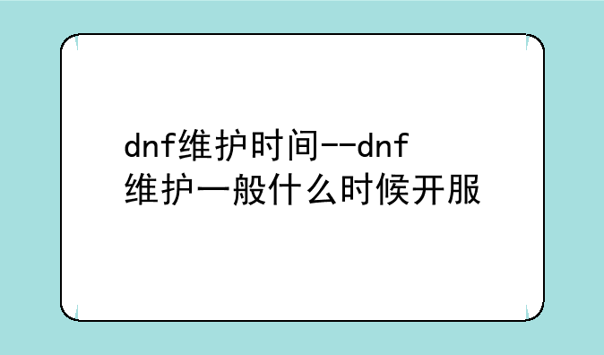dnf维护时间--dnf维护一般什么时候开服