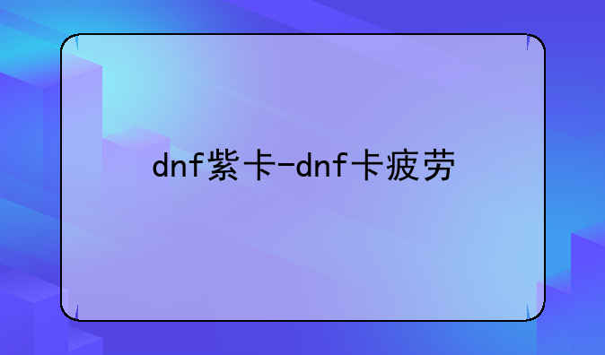 dnf紫卡-dnf卡疲劳