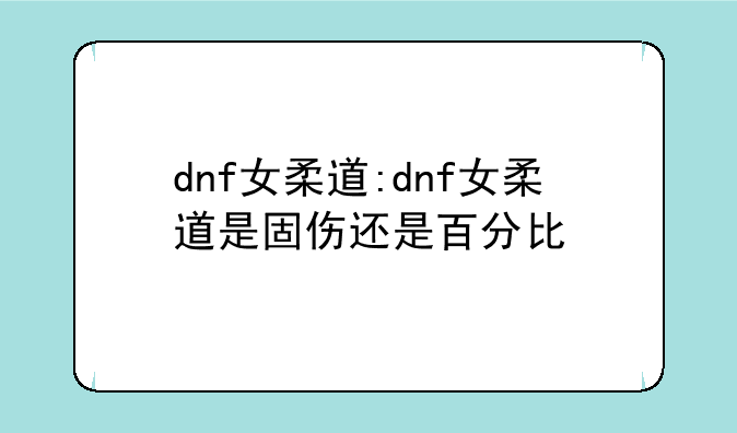 dnf女柔道:dnf女柔道是固伤还是百分比