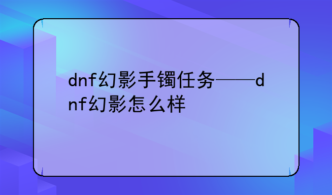 dnf幻影手镯任务——dnf幻影怎么样