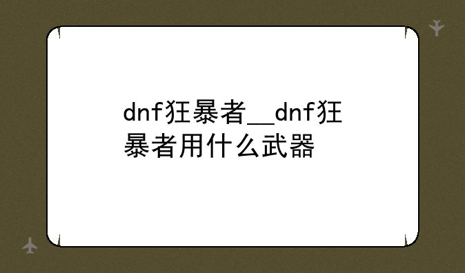 dnf狂暴者__dnf狂暴者用什么武器