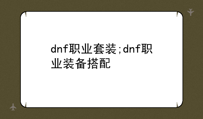 dnf职业套装;dnf职业装备搭配