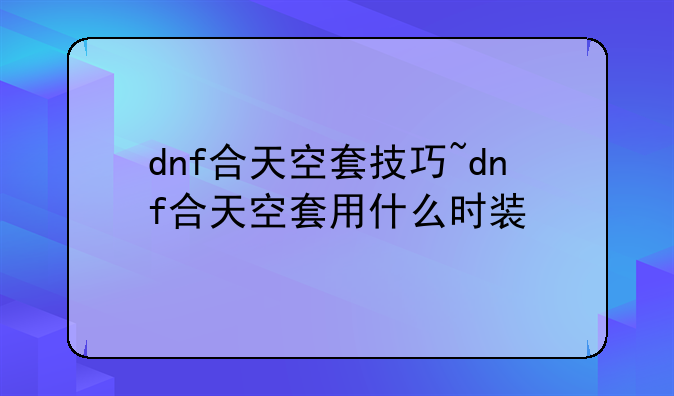dnf合天空套技巧~dnf合天空套用什么时装