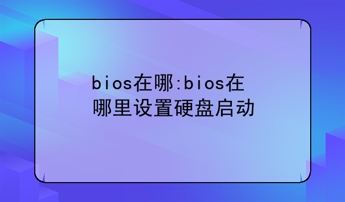 bios在哪:bios在哪里设置硬盘启动
