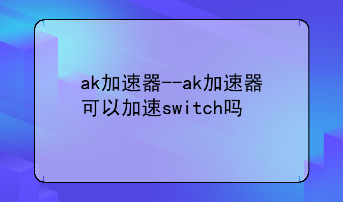 ak加速器--ak加速器可以加速switch吗