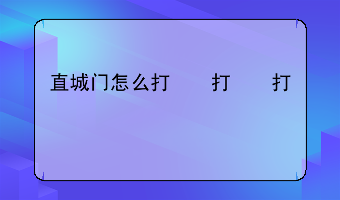 直城门怎么打，直城门怎么上城墙