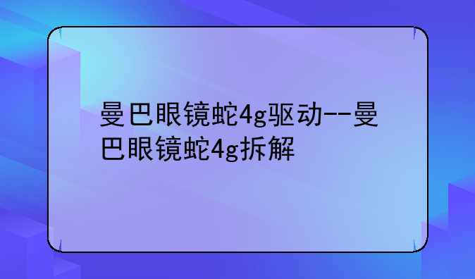 曼巴眼镜蛇4g驱动--曼巴眼镜蛇4g拆解