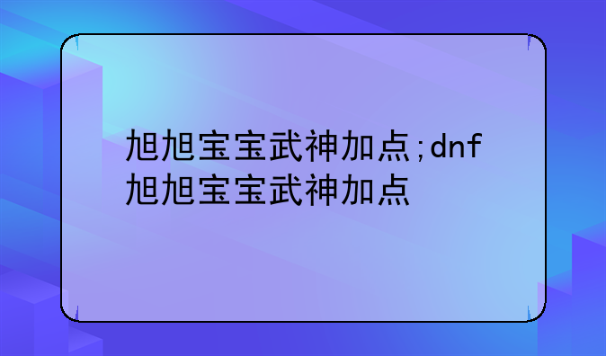 旭旭宝宝武神加点;dnf旭旭宝宝武神加点
