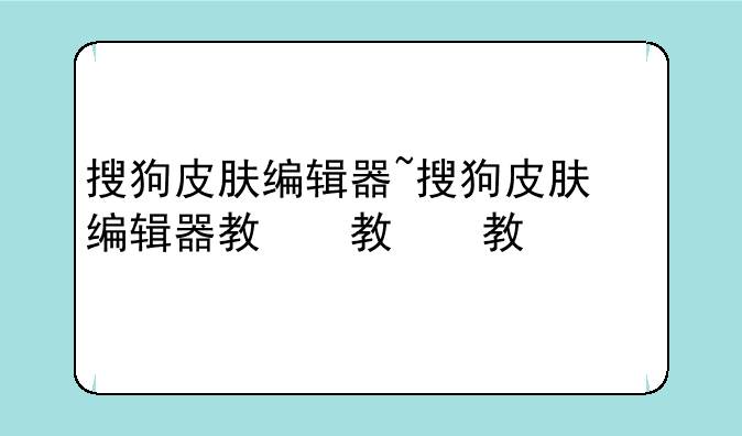 搜狗皮肤编辑器~搜狗皮肤编辑器教程