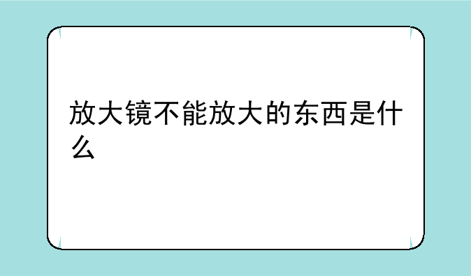 放大镜不能放大的东西是什么