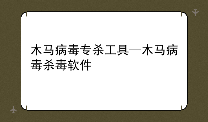 木马病毒专杀工具—木马病毒杀毒软件