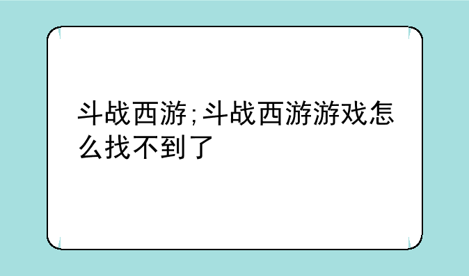 斗战西游;斗战西游游戏怎么找不到了