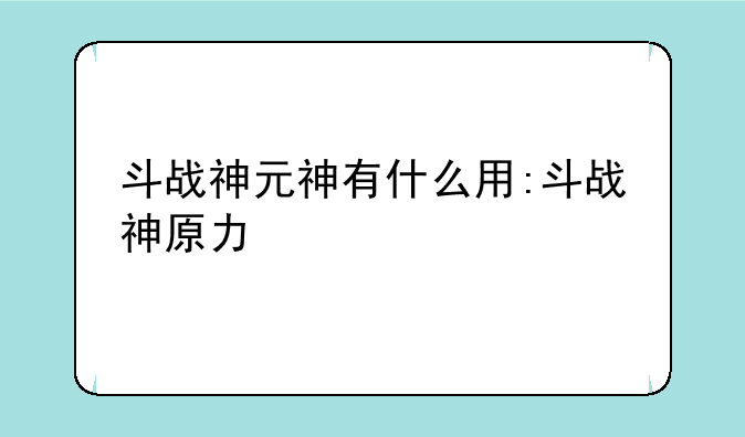 斗战神元神有什么用:斗战神原力
