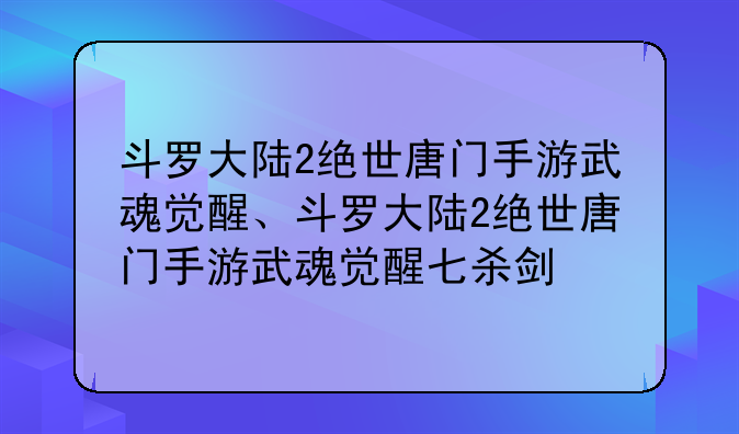 斗罗大陆2绝世唐门手游武魂觉醒、斗罗大陆2绝世唐门手游武魂觉醒七杀剑