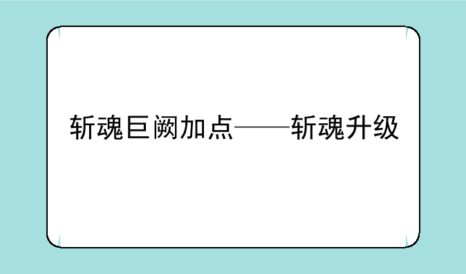 斩魂巨阙加点——斩魂升级