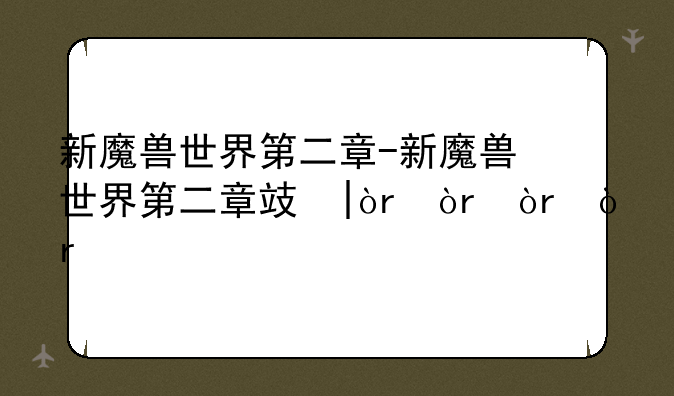 新魔兽世界第二章-新魔兽世界第二章攻略