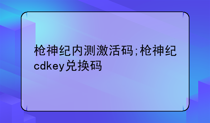 枪神纪内测激活码;枪神纪cdkey兑换码