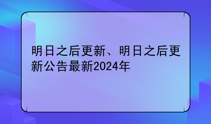明日之后更新、明日之后更新公告最新2024年