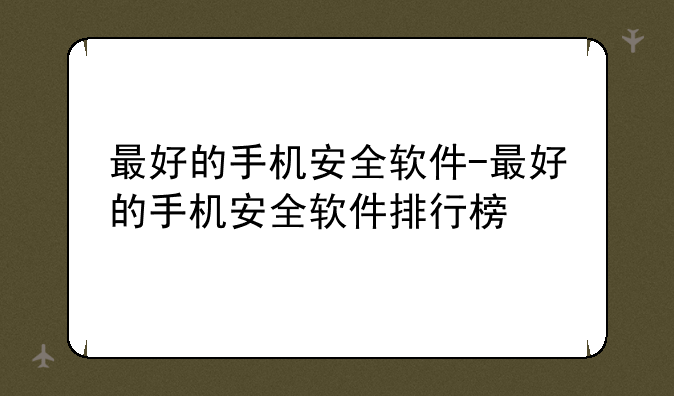 最好的手机安全软件-最好的手机安全软件排行榜