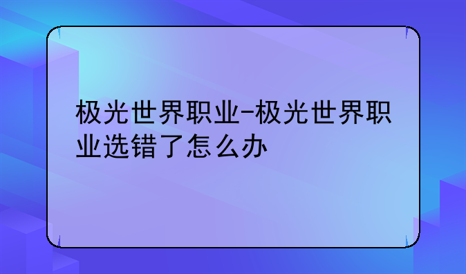 极光世界职业-极光世界职业选错了怎么办