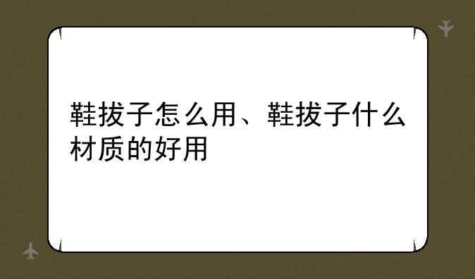 鞋拔子怎么用、鞋拔子什么材质的好用