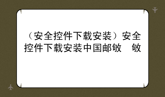 （安全控件下载安装）安全控件下载安装中国邮政