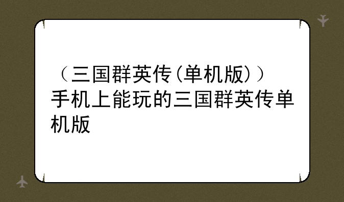 （三国群英传(单机版)）手机上能玩的三国群英传单机版