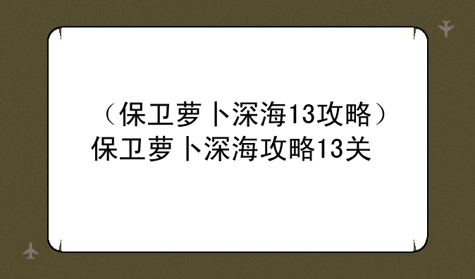 （保卫萝卜深海13攻略）保卫萝卜深海攻略13关