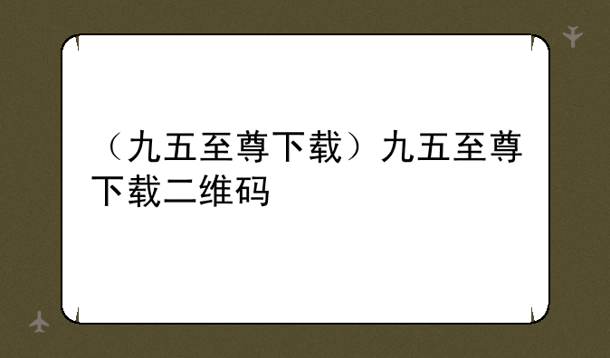 （九五至尊下载）九五至尊下载二维码