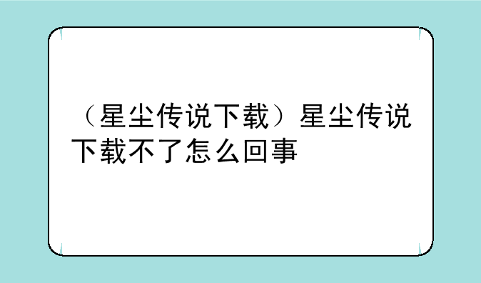 （星尘传说下载）星尘传说下载不了怎么回事