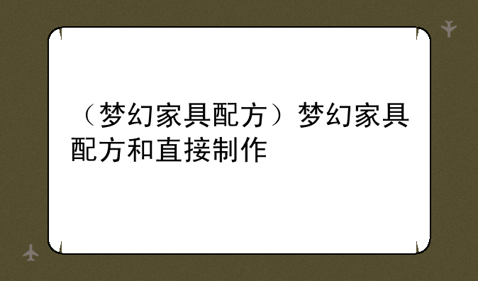 （梦幻家具配方）梦幻家具配方和直接制作