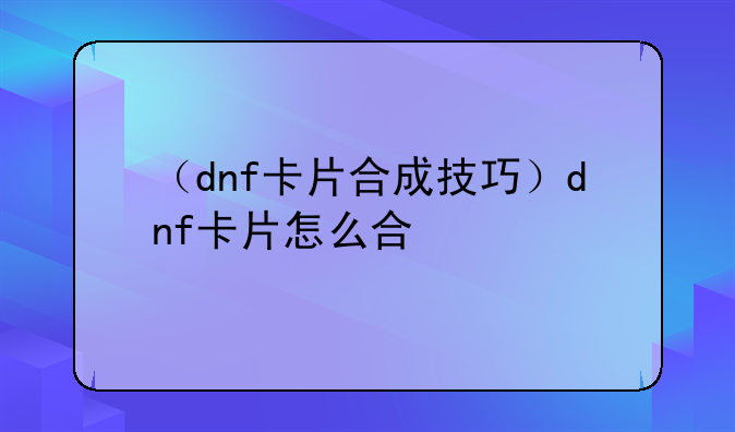 （dnf卡片合成技巧）dnf卡片怎么合
