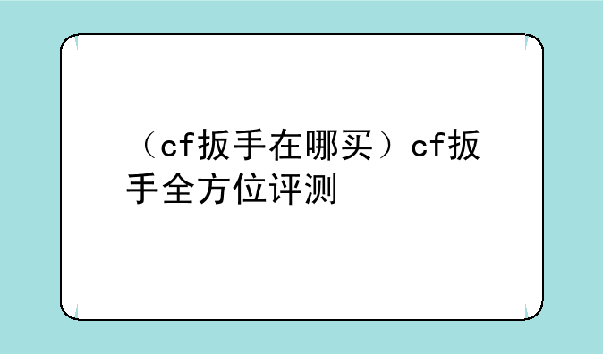 （cf扳手在哪买）cf扳手全方位评测