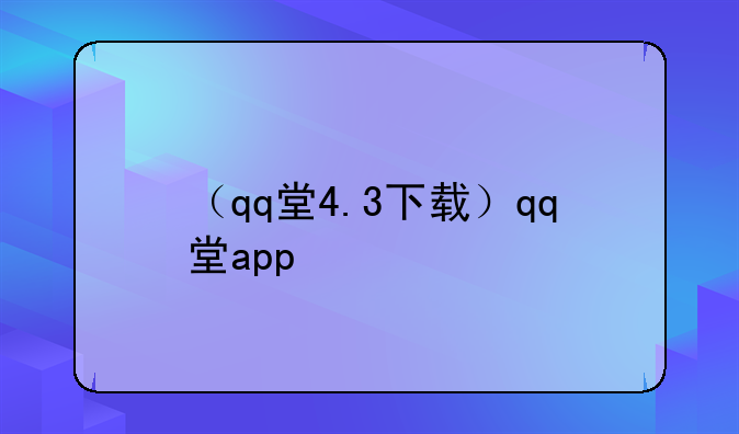 （qq堂4.3下载）qq堂app