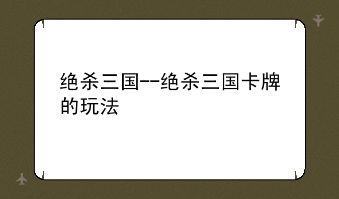 绝杀三国--绝杀三国卡牌的玩法