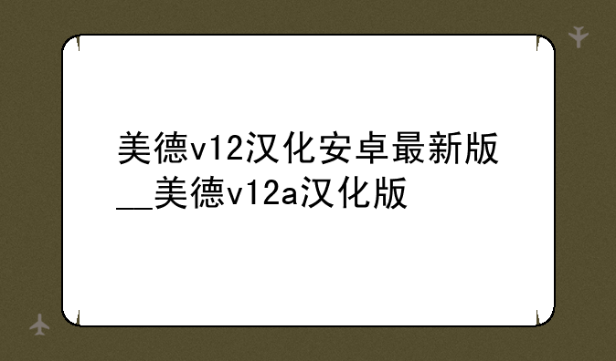 美德v12汉化安卓最新版__美德v12a汉化版