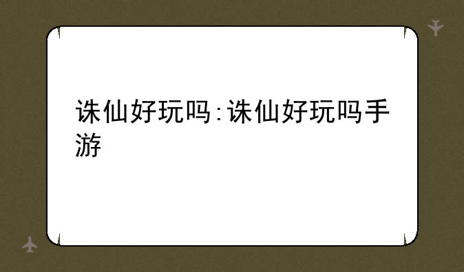 诛仙好玩吗:诛仙好玩吗手游