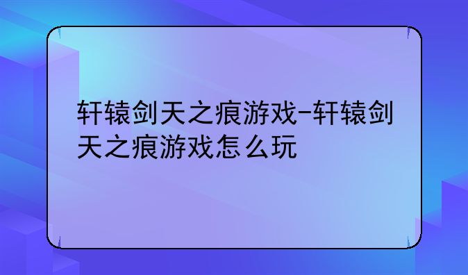 轩辕剑天之痕游戏-轩辕剑天之痕游戏怎么玩