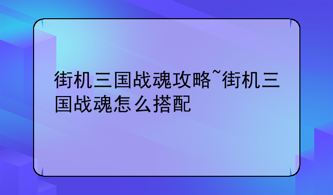 街机三国战魂攻略~街机三国战魂怎么搭配