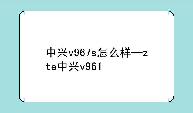 中兴v967s怎么样—zte中兴v961