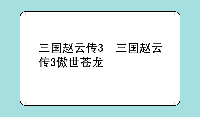 三国赵云传3__三国赵云传3傲世苍龙