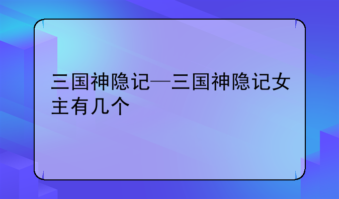 三国神隐记—三国神隐记女主有几个